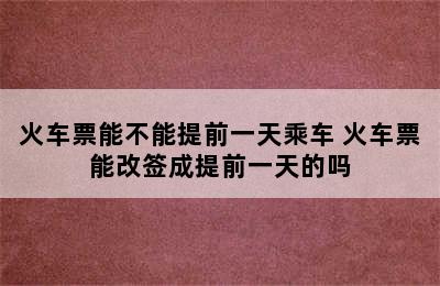 火车票能不能提前一天乘车 火车票能改签成提前一天的吗